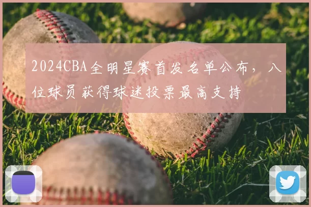 2024CBA全明星赛首发名单公布,八位球员获得球迷投票最高支持