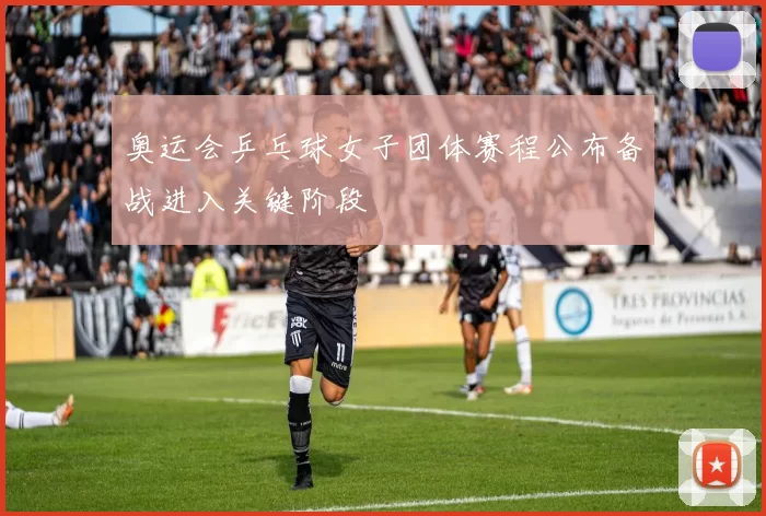 奥运会乒乓球女子团体赛程公布备战进入关键阶段