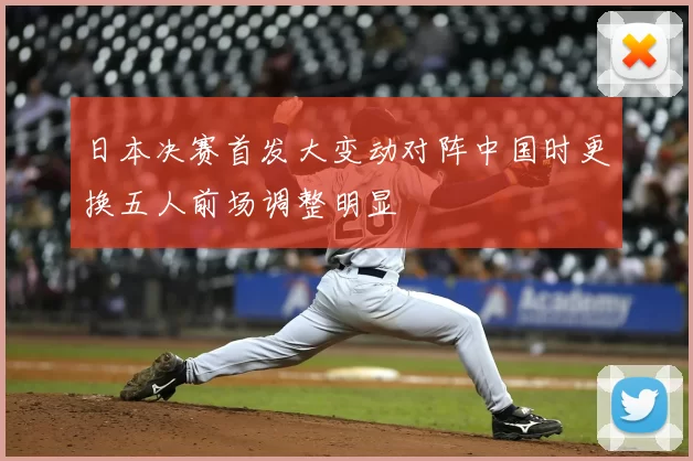 日本决赛首发大变动对阵中国时更换五人前场调整明显