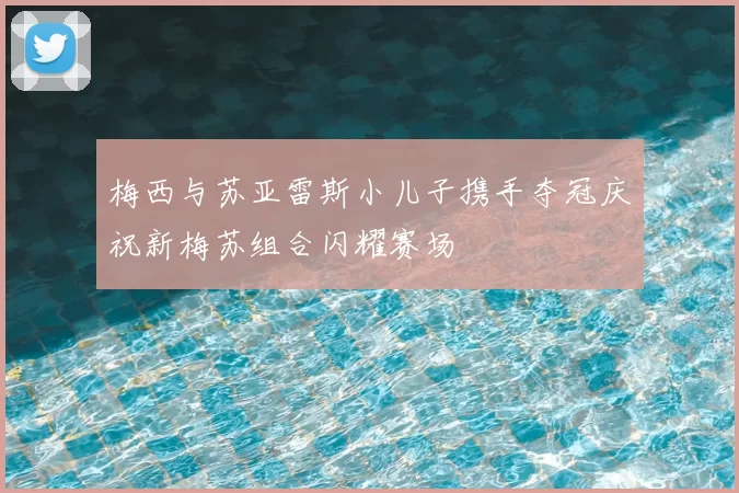 梅西与苏亚雷斯小儿子携手夺冠庆祝新梅苏组合闪耀赛场
