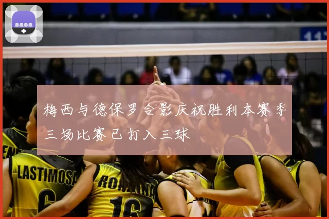 梅西与德保罗合影庆祝胜利本赛季三场比赛已打入三球