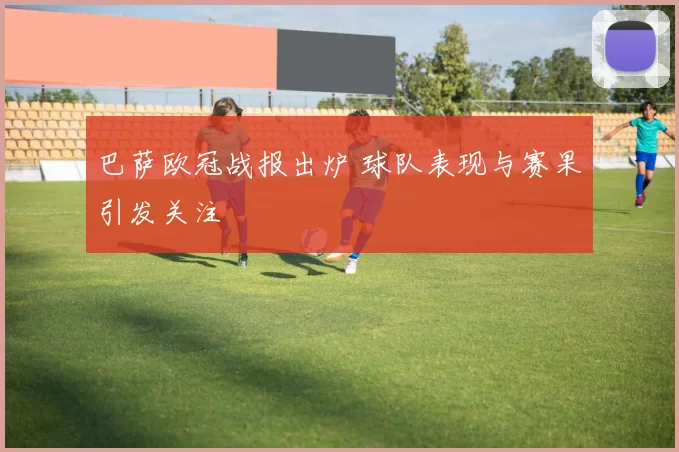 巴萨欧冠战报出炉 球队表现与赛果引发关注