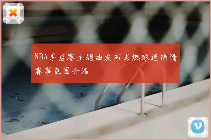 NBA季后赛主题曲发布点燃球迷热情赛事氛围升温