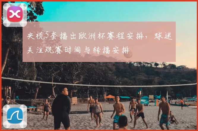 央视5套播出欧洲杯赛程安排,球迷关注观赛时间与转播安排