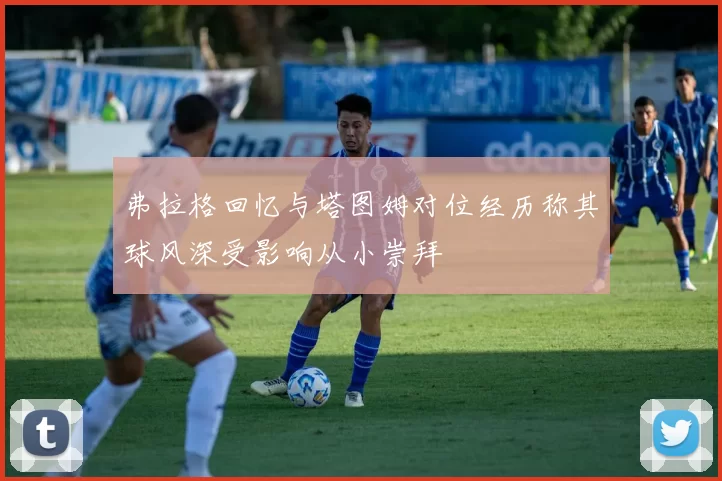 弗拉格回忆与塔图姆对位经历称其球风深受影响从小崇拜