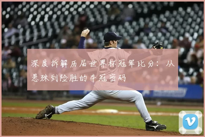 深度拆解历届世界杯冠军比分：从悬殊到险胜的夺冠密码