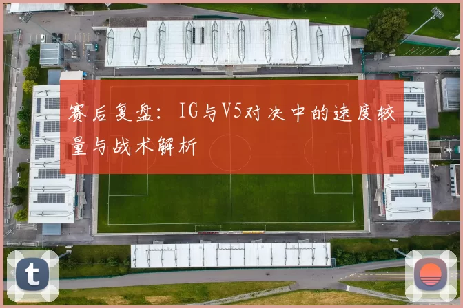 赛后复盘:IG与V5对决中的速度较量与战术解析