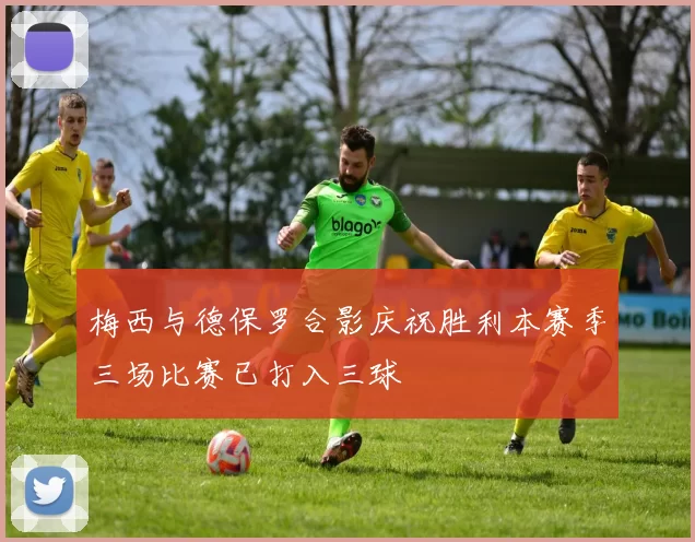 梅西与德保罗合影庆祝胜利本赛季三场比赛已打入三球