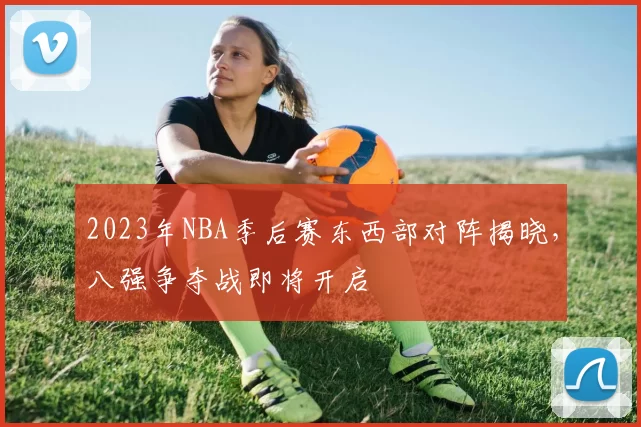 2023年NBA季后赛东西部对阵揭晓,八强争夺战即将开启