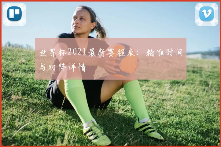 世界杯2021最新赛程表:精准时间与对阵详情