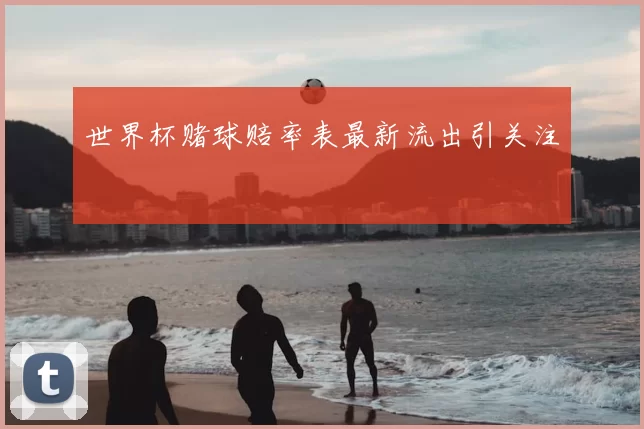 世界杯赌球赔率表最新流出引关注