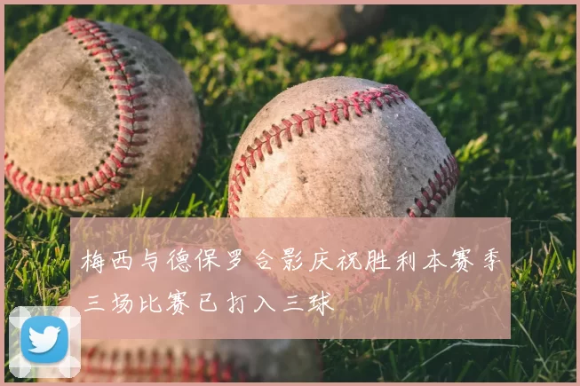 梅西与德保罗合影庆祝胜利本赛季三场比赛已打入三球
