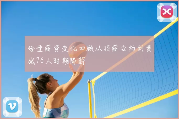 哈登薪资变化回顾从顶薪合约到费城76人时期降薪