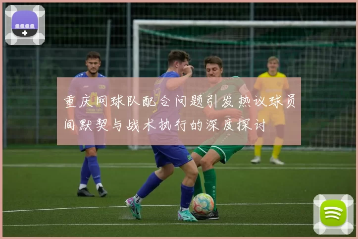 重庆网球队配合问题引发热议球员间默契与战术执行的深度探讨