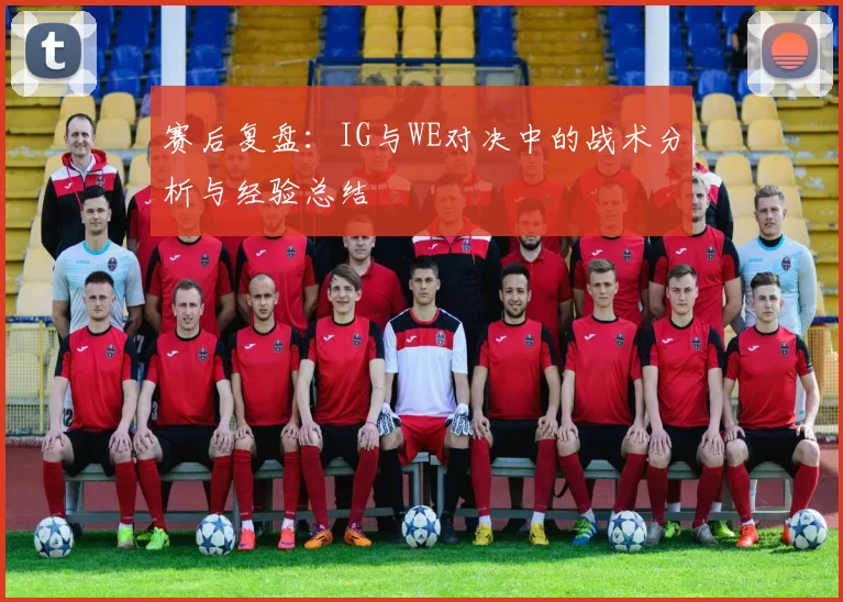 赛后复盘:IG与WE对决中的战术分析与经验总结