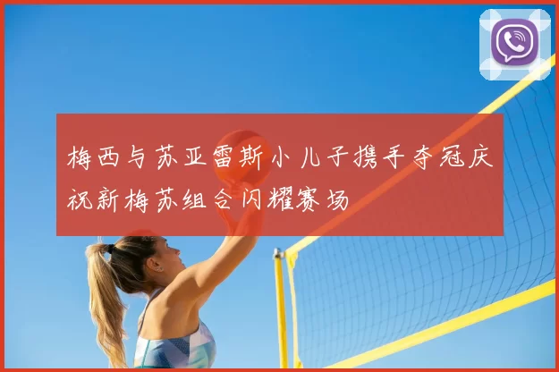 梅西与苏亚雷斯小儿子携手夺冠庆祝新梅苏组合闪耀赛场