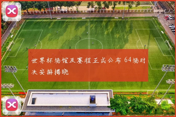 世界杯场馆及赛程正式公布 64场对决安排揭晓