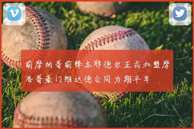 前摩纳哥前锋本耶德尔正式加盟摩洛哥豪门维达德合同为期半年