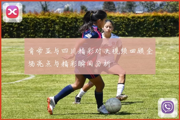肯帝亚与四川精彩对决视频回顾全场亮点与精彩瞬间分析