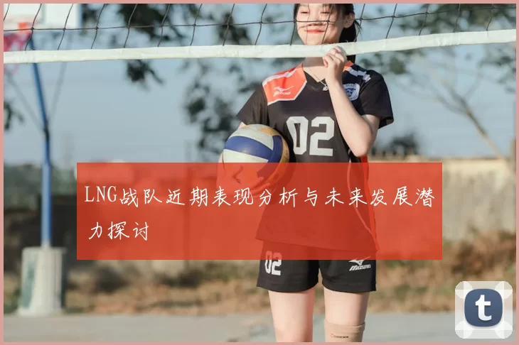 LNG战队近期表现分析与未来发展潜力探讨