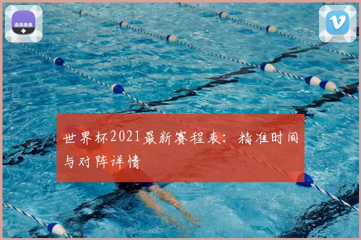 世界杯2021最新赛程表：精准时间与对阵详情