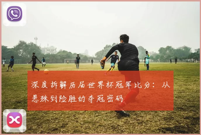 深度拆解历届世界杯冠军比分:从悬殊到险胜的夺冠密码