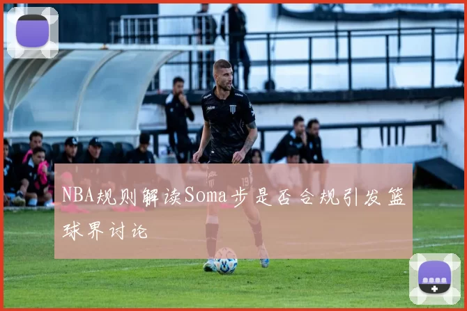 NBA规则解读Soma步是否合规引发篮球界讨论