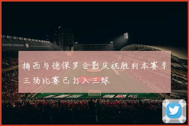 梅西与德保罗合影庆祝胜利本赛季三场比赛已打入三球