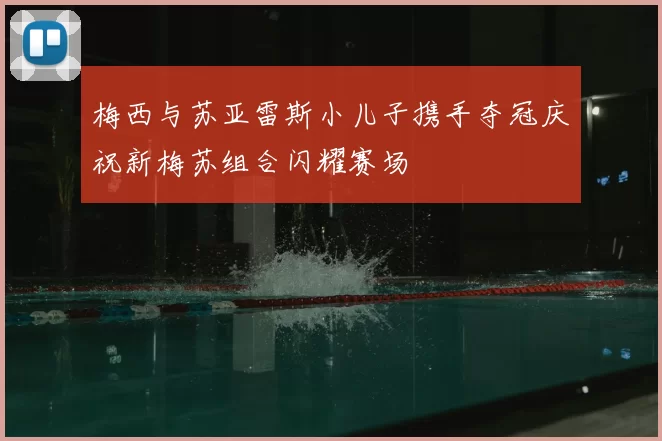 梅西与苏亚雷斯小儿子携手夺冠庆祝新梅苏组合闪耀赛场