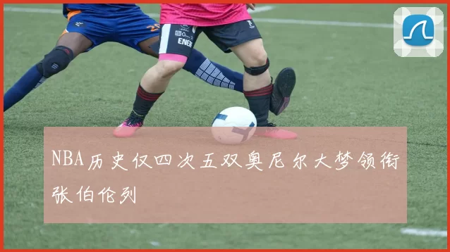 NBA历史仅四次五双奥尼尔大梦领衔张伯伦列