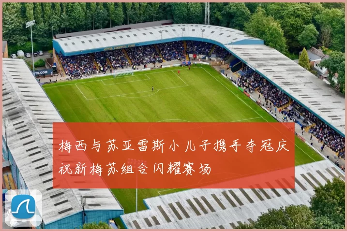 梅西与苏亚雷斯小儿子携手夺冠庆祝新梅苏组合闪耀赛场