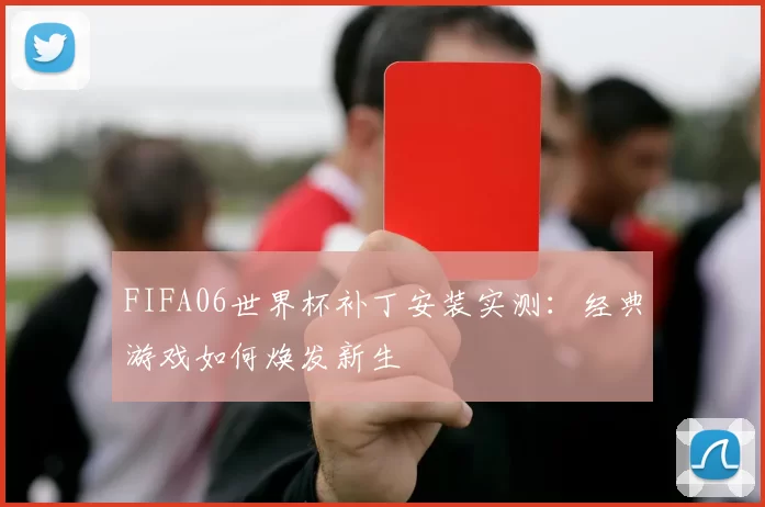 FIFA06世界杯补丁安装实测：经典游戏如何焕发新生