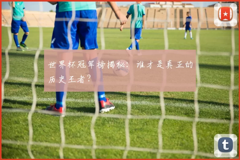 世界杯冠军榜揭秘：谁才是真正的历史王者？