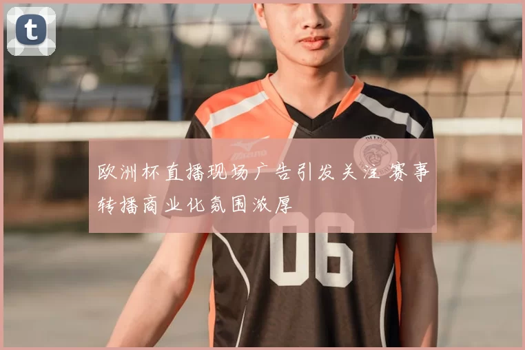 欧洲杯直播现场广告引发关注 赛事转播商业化氛围浓厚