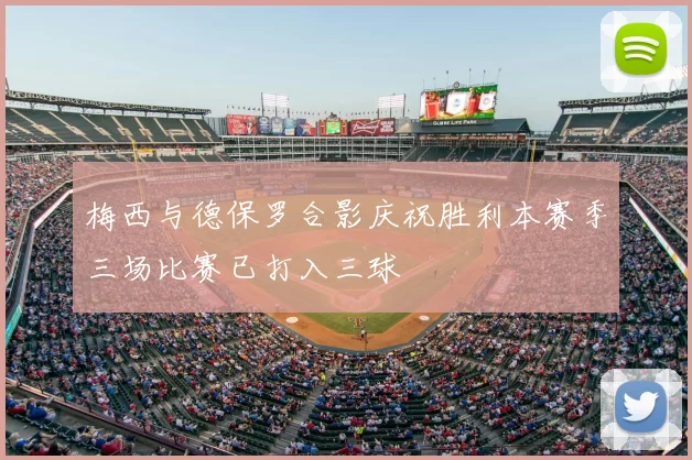 梅西与德保罗合影庆祝胜利本赛季三场比赛已打入三球