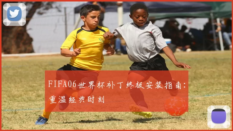 FIFA06世界杯补丁终极安装指南:重温经典时刻