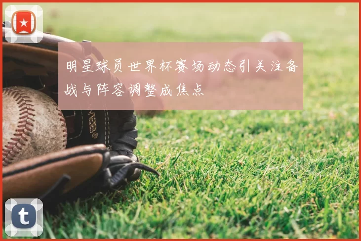 明星球员世界杯赛场动态引关注备战与阵容调整成焦点