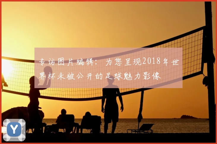 专访图片编辑：为您呈现2018年世界杯未被公开的足球魅力影像