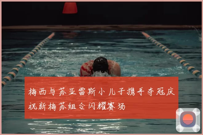 梅西与苏亚雷斯小儿子携手夺冠庆祝新梅苏组合闪耀赛场