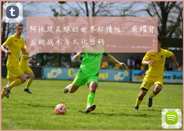 阿根廷足球的世界杯情结:荣耀背后的战术与文化密码