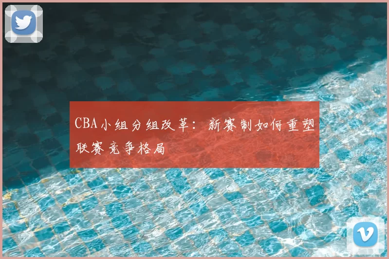 CBA小组分组改革：新赛制如何重塑联赛竞争格局
