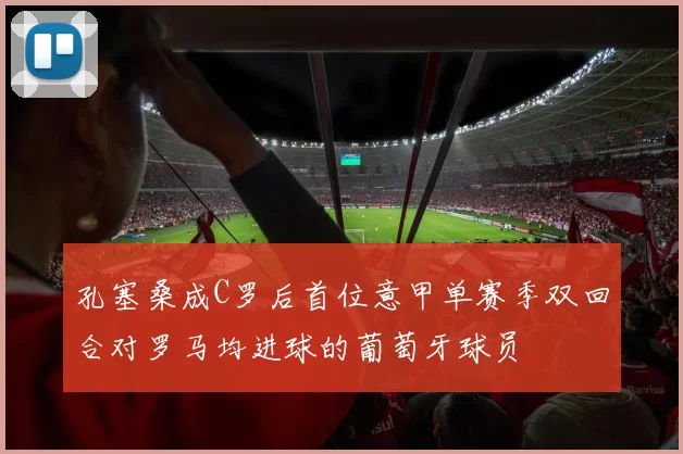 孔塞桑成C罗后首位意甲单赛季双回合对罗马均进球的葡萄牙球员
