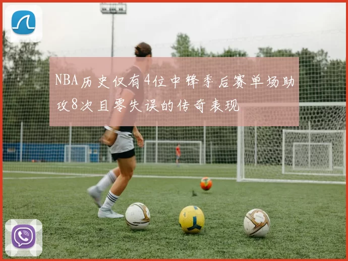 NBA历史仅有4位中锋季后赛单场助攻8次且零失误的传奇表现
