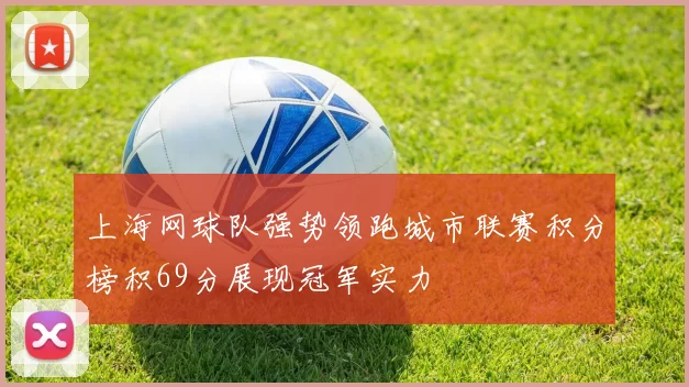 上海网球队强势领跑城市联赛积分榜积69分展现冠军实力