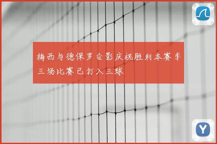梅西与德保罗合影庆祝胜利本赛季三场比赛已打入三球