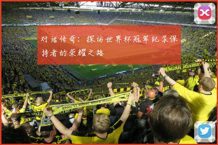 对话传奇:探访世界杯冠军纪录保持者的荣耀之路
