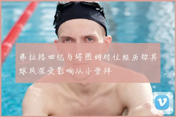 弗拉格回忆与塔图姆对位经历称其球风深受影响从小崇拜