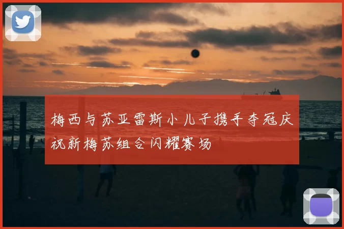 梅西与苏亚雷斯小儿子携手夺冠庆祝新梅苏组合闪耀赛场