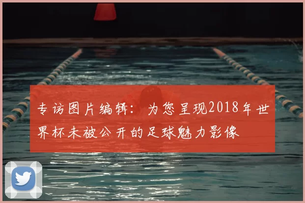 专访图片编辑:为您呈现2018年世界杯未被公开的足球魅力影像
