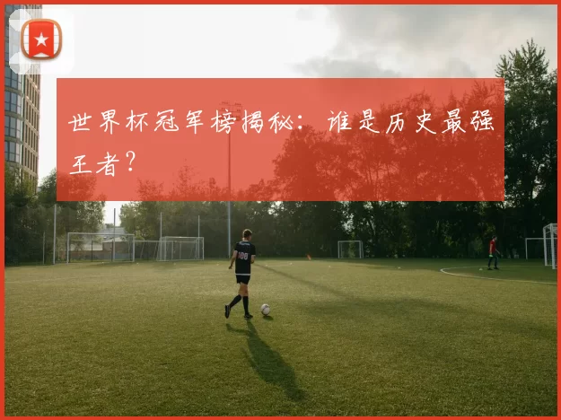 世界杯冠军榜揭秘:谁是历史最强王者?